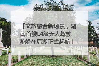 文旅融合新场景，湖南首艘L4级无人驾驶游船在后湖正式起航