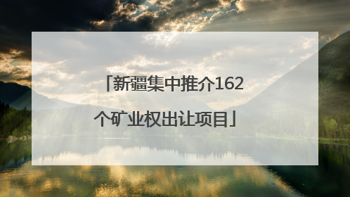 新疆集中推介162个矿业权出让项目