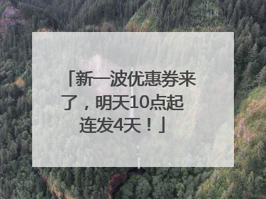 新一波优惠券来了，明天10点起连发4天！