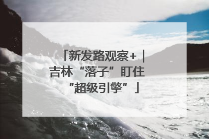 新发路观察+｜吉林“落子”盯住“超级引擎”