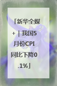 新华全媒+｜我国5月份CPI同比下降0.1%