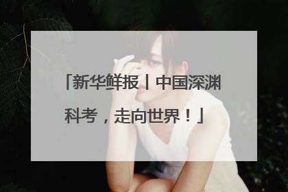 新华鲜报丨中国深渊科考，走向世界！