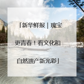 新华鲜报｜瑰宝更青春！看文化和自然遗产新光彩