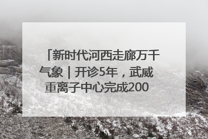 新时代河西走廊万千气象｜开诊5年，武威重离子中心完成2000余例患者治疗