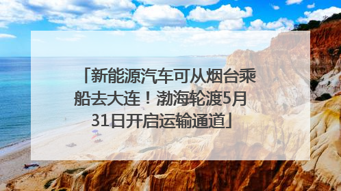 新能源汽车可从烟台乘船去大连！渤海轮渡5月31日开启运输通道
