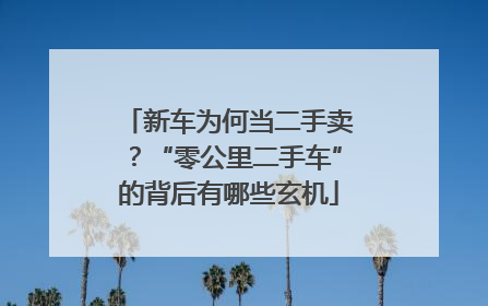 新车为何当二手卖？“零公里二手车”的背后有哪些玄机