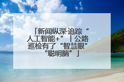 新闻纵深·追踪“人工智能+”丨公路巡检有了“智慧眼”“聪明脑”