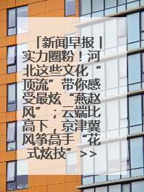 新闻早报丨实力圈粉！河北这些文化“顶流”带你感受最炫“燕赵风”；云端比高下，京津冀风筝高手“花式炫技”>>