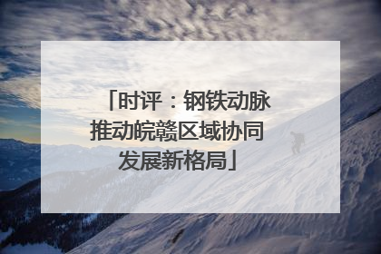 时评：钢铁动脉推动皖赣区域协同发展新格局