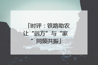 时评：铁路助农让“远方”与“家”同频共振