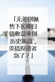 无差别抛售下长期日债收益率创历史新高，美债投资者急了？