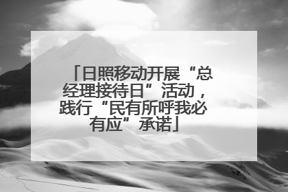 日照移动开展“总经理接待日”活动，践行“民有所呼我必有应”承诺
