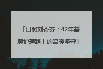 日照刘香芬：42年基层护理路上的温暖坚守