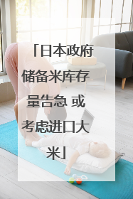 日本政府储备米库存量告急 或考虑进口大米