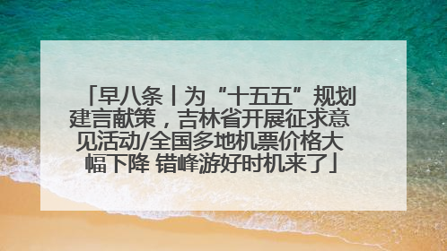 早八条丨为“十五五”规划建言献策，吉林省开展征求意见活动/全国多地机票价格大幅下降 错峰游好时机来了