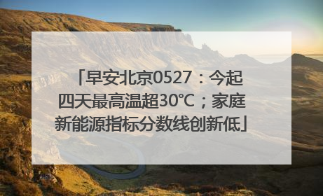 早安北京0527：今起四天最高温超30℃；家庭新能源指标分数线创新低