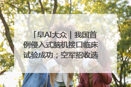 早AI大众｜我国首例侵入式脑机接口临床试验成功；空军招收选拔女飞行学员