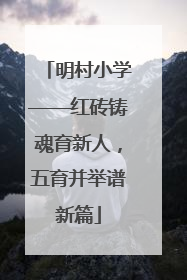 明村小学——红砖铸魂育新人，五育并举谱新篇