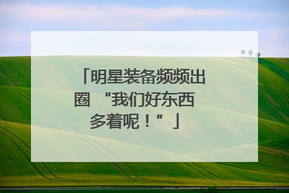 明星装备频频出圈 “我们好东西多着呢！”