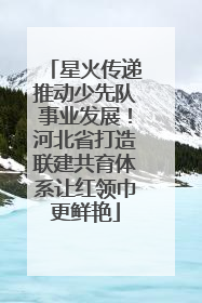 星火传递推动少先队事业发展！河北省打造联建共育体系让红领巾更鲜艳