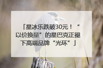 星冰乐跌破30元！“以价换量”的星巴克正褪下高端品牌“光环”
