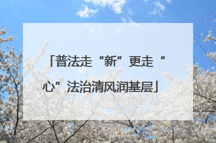 普法走“新”更走“心”法治清风润基层