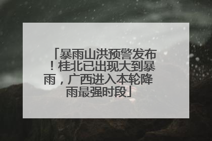 暴雨山洪预警发布！桂北已出现大到暴雨，广西进入本轮降雨最强时段