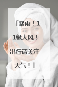 暴雨！11级大风！出行请关注天气！