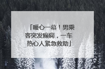 暖心一幕！男乘客突发癫痫，一车热心人紧急救助