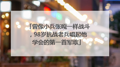 曾像小兵张嘎一样战斗，98岁抗战老兵唱起他学会的第一首军歌