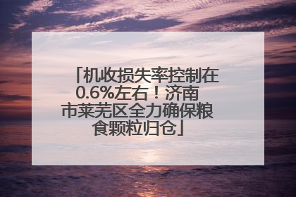 机收损失率控制在0.6%左右！济南市莱芜区全力确保粮食颗粒归仓