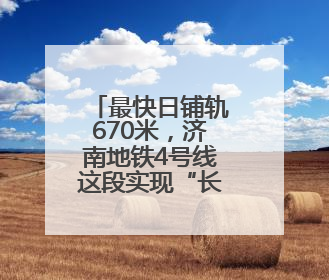最快日铺轨670米，济南地铁4号线这段实现“长轨通”