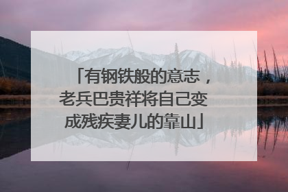 有钢铁般的意志，老兵巴贵祥将自己变成残疾妻儿的靠山