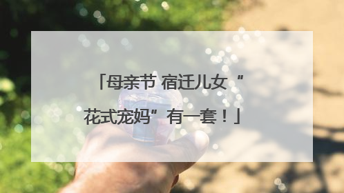 母亲节 宿迁儿女“花式宠妈”有一套！