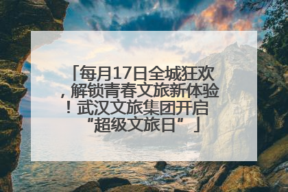 每月17日全城狂欢，解锁青春文旅新体验！武汉文旅集团开启 “超级文旅日”