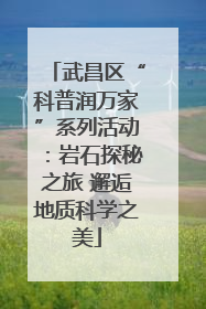 武昌区“科普润万家”系列活动：岩石探秘之旅 邂逅地质科学之美