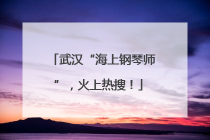 武汉“海上钢琴师”，火上热搜！