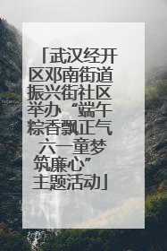 武汉经开区邓南街道振兴街社区举办“端午粽香飘正气 六一童梦筑廉心” 主题活动