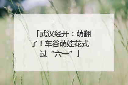 武汉经开：萌翻了！车谷萌娃花式过“六一”