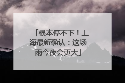 根本停不下！上海最新确认：这场雨今夜会更大