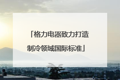 格力电器致力打造制冷领域国际标准