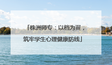 株洲师专：以档为翼，筑牢学生心理健康防线