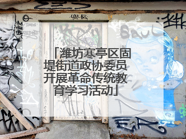 潍坊寒亭区固堤街道政协委员开展革命传统教育学习活动