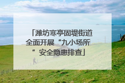 潍坊寒亭固堤街道全面开展“九小场所”安全隐患排查