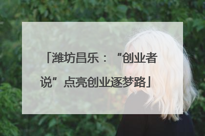 潍坊昌乐：“创业者说”点亮创业逐梦路