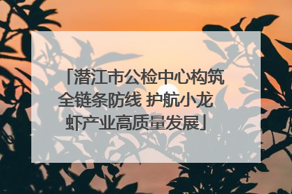 潜江市公检中心构筑全链条防线 护航小龙虾产业高质量发展