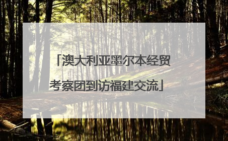 澳大利亚墨尔本经贸考察团到访福建交流