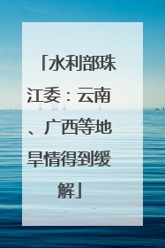 水利部珠江委：云南、广西等地旱情得到缓解