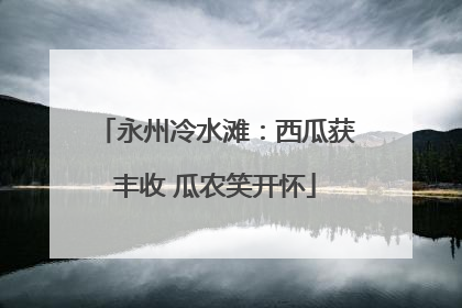 永州冷水滩：西瓜获丰收 瓜农笑开怀