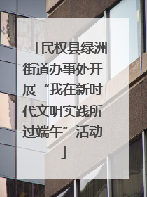 民权县绿洲街道办事处开展“我在新时代文明实践所过端午”活动